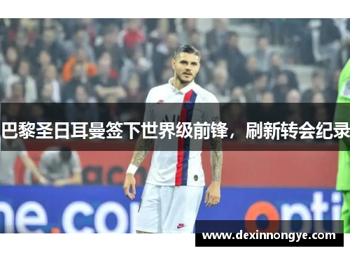 巴黎圣日耳曼签下世界级前锋，刷新转会纪录