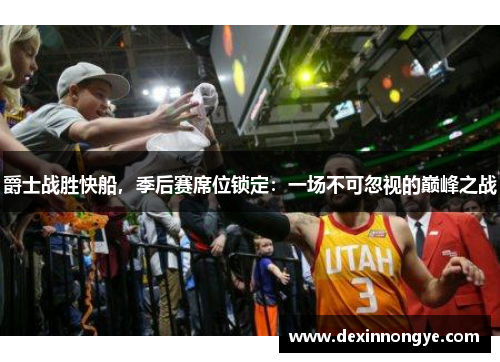 爵士战胜快船，季后赛席位锁定：一场不可忽视的巅峰之战