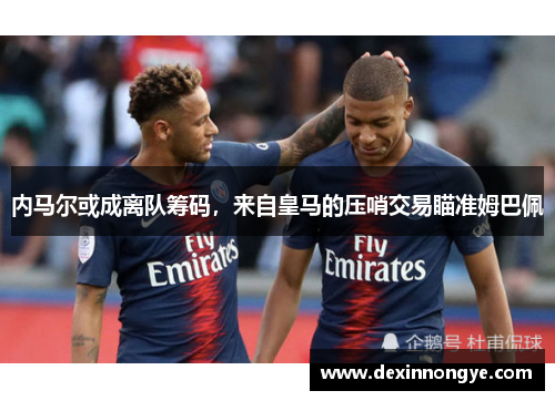 内马尔或成离队筹码，来自皇马的压哨交易瞄准姆巴佩