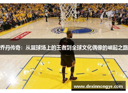 乔丹传奇：从篮球场上的王者到全球文化偶像的崛起之路