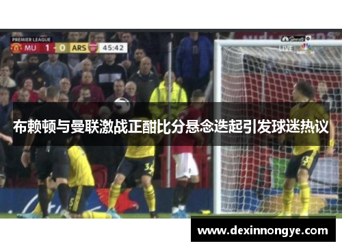 布赖顿与曼联激战正酣比分悬念迭起引发球迷热议