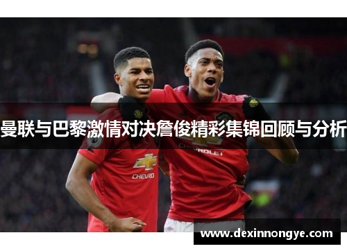 曼联与巴黎激情对决詹俊精彩集锦回顾与分析